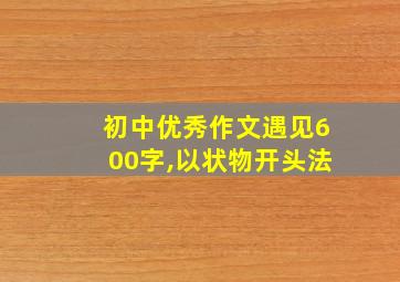 初中优秀作文遇见600字,以状物开头法