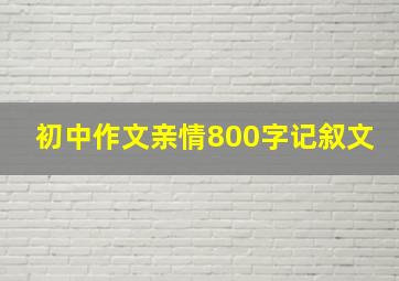 初中作文亲情800字记叙文