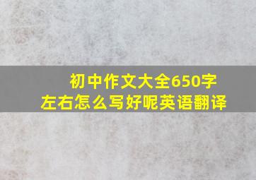 初中作文大全650字左右怎么写好呢英语翻译