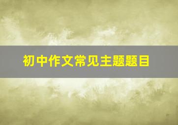 初中作文常见主题题目