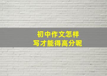 初中作文怎样写才能得高分呢