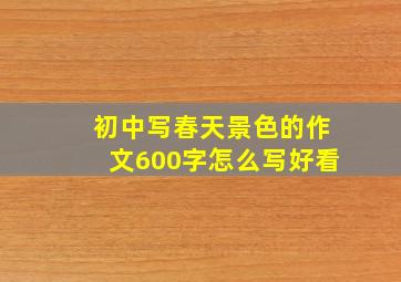 初中写春天景色的作文600字怎么写好看