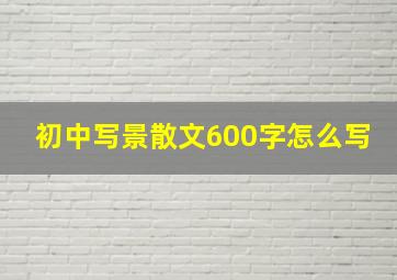 初中写景散文600字怎么写