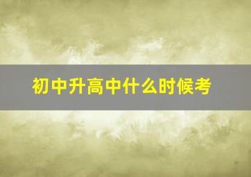 初中升高中什么时候考