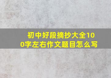 初中好段摘抄大全100字左右作文题目怎么写