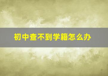 初中查不到学籍怎么办