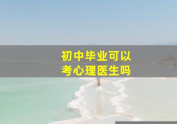 初中毕业可以考心理医生吗