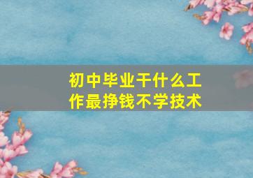 初中毕业干什么工作最挣钱不学技术