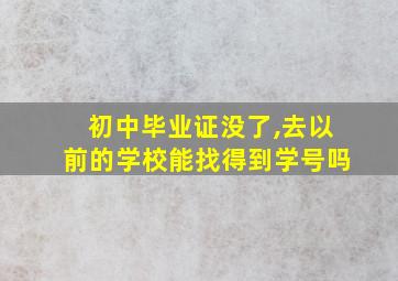 初中毕业证没了,去以前的学校能找得到学号吗