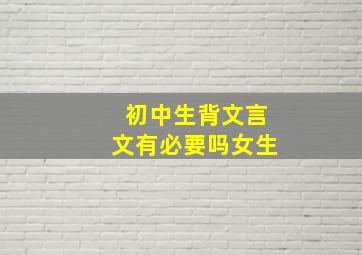 初中生背文言文有必要吗女生