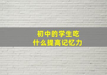 初中的学生吃什么提高记忆力