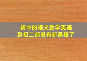 初中的语文数学英语到初二都没有新课程了