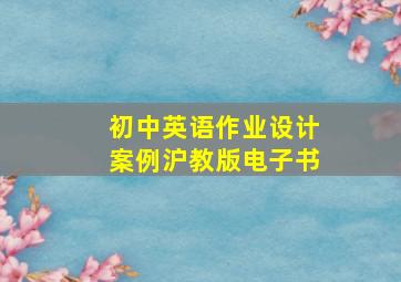 初中英语作业设计案例沪教版电子书