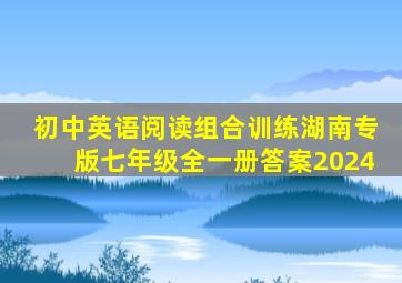 初中英语阅读组合训练湖南专版七年级全一册答案2024