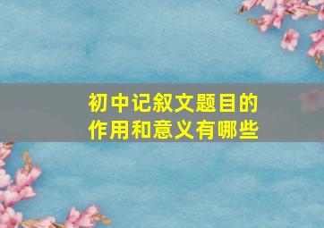 初中记叙文题目的作用和意义有哪些