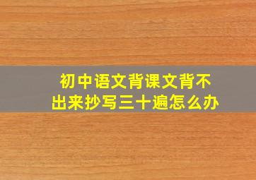 初中语文背课文背不出来抄写三十遍怎么办