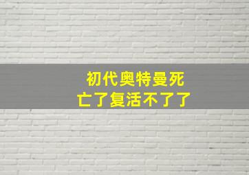 初代奥特曼死亡了复活不了了