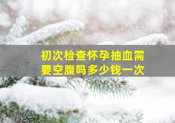 初次检查怀孕抽血需要空腹吗多少钱一次