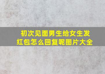 初次见面男生给女生发红包怎么回复呢图片大全