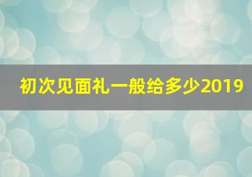 初次见面礼一般给多少2019