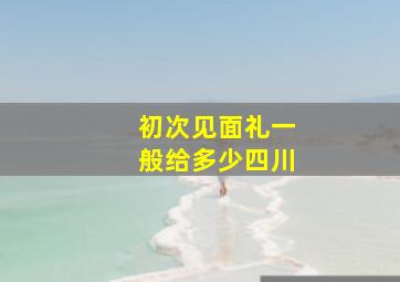 初次见面礼一般给多少四川