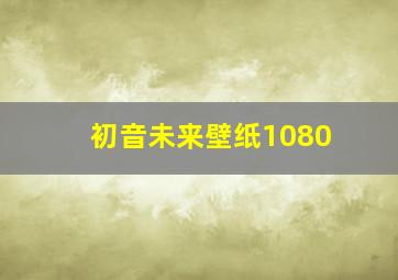 初音未来壁纸1080