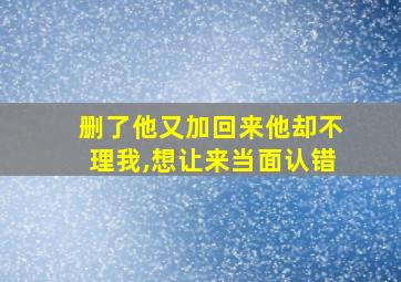 删了他又加回来他却不理我,想让来当面认错