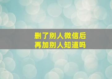 删了别人微信后再加别人知道吗