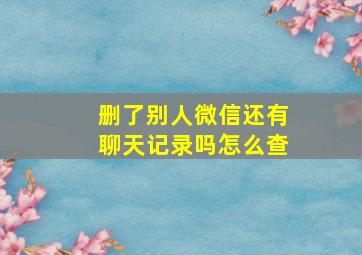 删了别人微信还有聊天记录吗怎么查