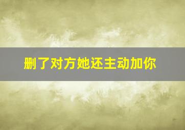 删了对方她还主动加你