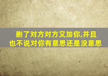 删了对方对方又加你,并且也不说对你有意思还是没意思