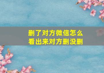 删了对方微信怎么看出来对方删没删