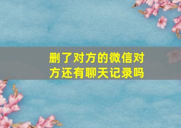 删了对方的微信对方还有聊天记录吗