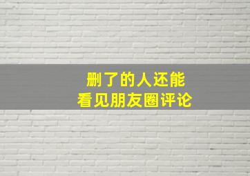 删了的人还能看见朋友圈评论