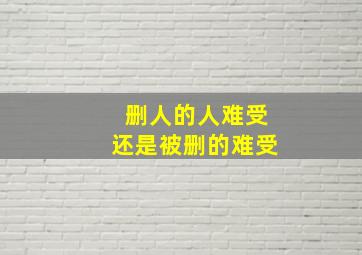 删人的人难受还是被删的难受