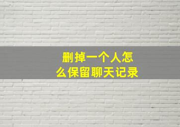 删掉一个人怎么保留聊天记录