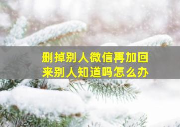 删掉别人微信再加回来别人知道吗怎么办