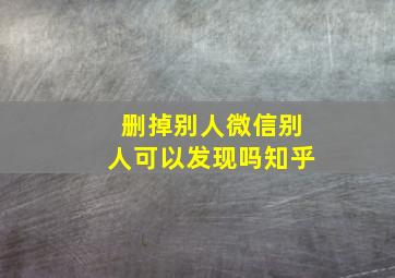 删掉别人微信别人可以发现吗知乎