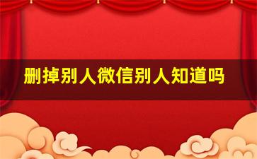 删掉别人微信别人知道吗