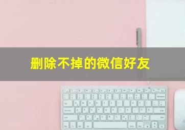 删除不掉的微信好友