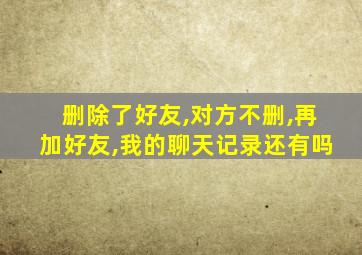 删除了好友,对方不删,再加好友,我的聊天记录还有吗