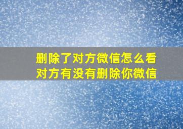 删除了对方微信怎么看对方有没有删除你微信