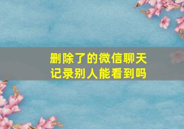 删除了的微信聊天记录别人能看到吗