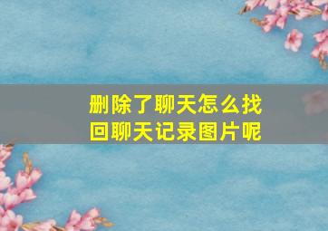 删除了聊天怎么找回聊天记录图片呢