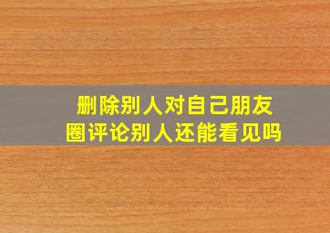 删除别人对自己朋友圈评论别人还能看见吗