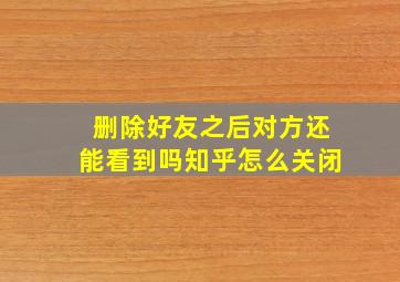 删除好友之后对方还能看到吗知乎怎么关闭