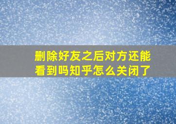 删除好友之后对方还能看到吗知乎怎么关闭了