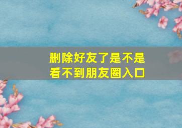 删除好友了是不是看不到朋友圈入口