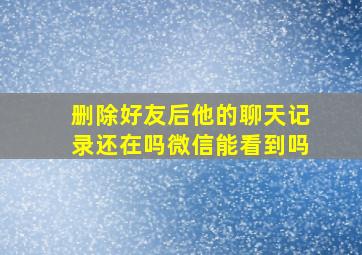 删除好友后他的聊天记录还在吗微信能看到吗