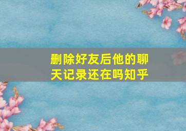 删除好友后他的聊天记录还在吗知乎